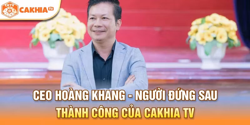 CEO Hoàng Khang - Người đứng sau thành công của Cakhia TV